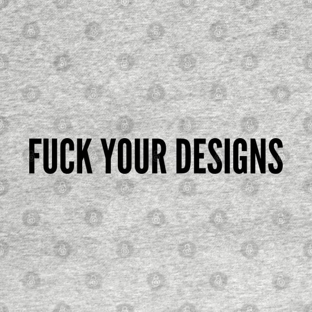 Funny - Fuck Your Designs - Funny Slogan Quotes Statement by sillyslogans